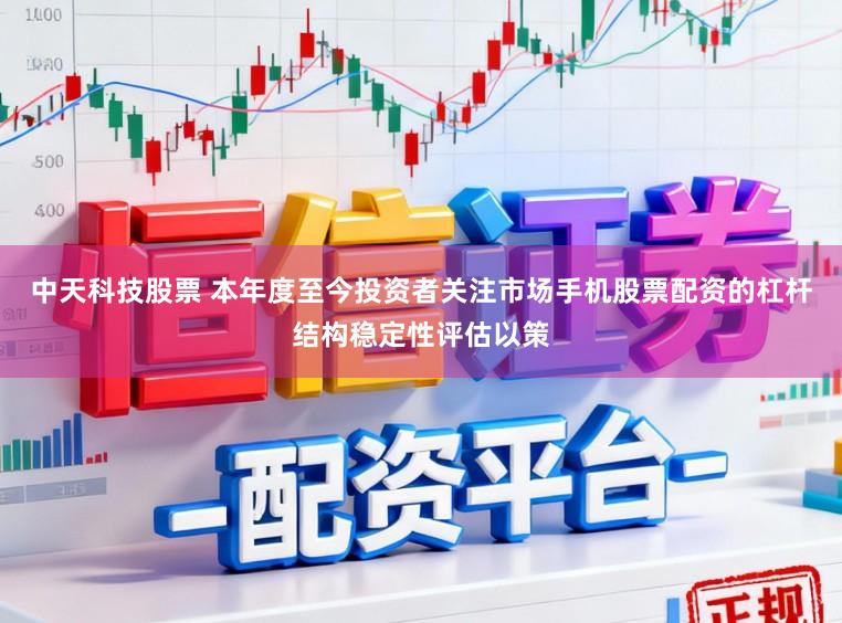 中天科技股票 本年度至今投资者关注市场手机股票配资的杠杆结构稳定性评估以策
