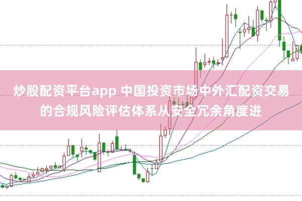 炒股配资平台app 中国投资市场中外汇配资交易的合规风险评估体系从安全冗余角度进