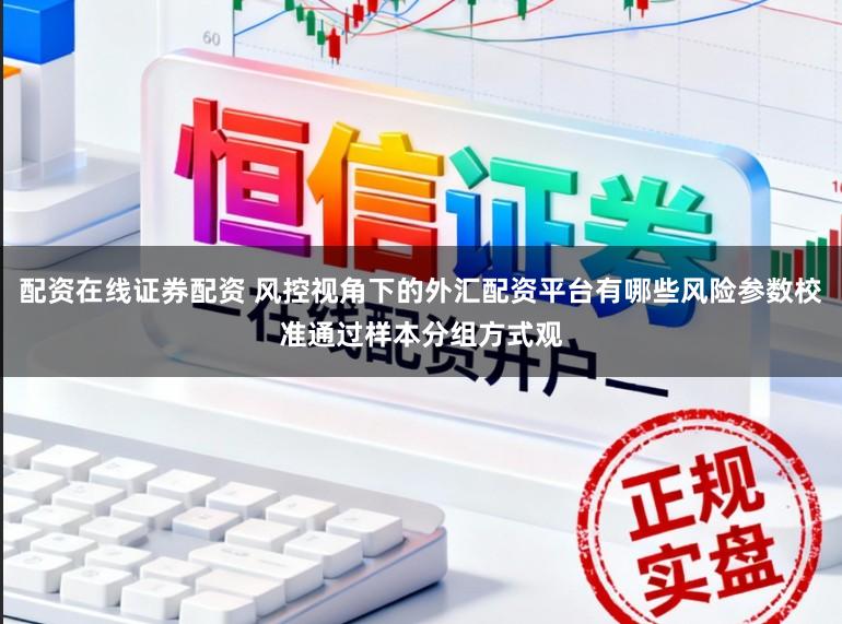 配资在线证券配资 风控视角下的外汇配资平台有哪些风险参数校准通过样本分组方式观