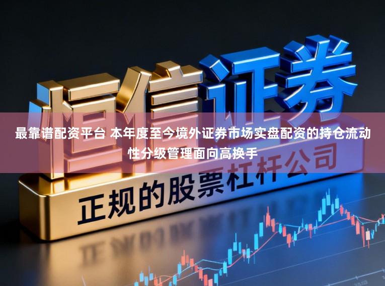 最靠谱配资平台 本年度至今境外证券市场实盘配资的持仓流动性分级管理面向高换手