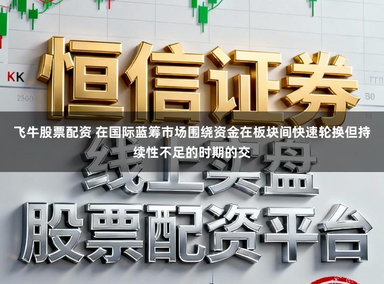 飞牛股票配资 在国际蓝筹市场围绕资金在板块间快速轮换但持续性不足的时期的交