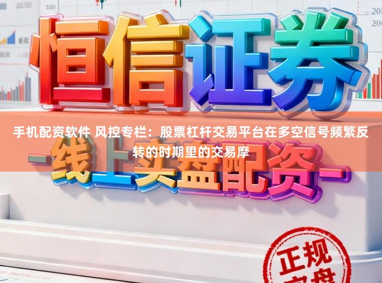 手机配资软件 风控专栏：股票杠杆交易平台在多空信号频繁反转的时期里的交易摩