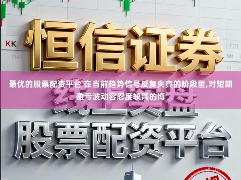 最优的股票配资平台 在当前趋势信号反复失真的阶段里,对短期盈亏波动容忍度较高的博