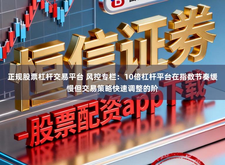 正规股票杠杆交易平台 风控专栏：10倍杠杆平台在指数节奏缓慢但交易策略快速调整的阶