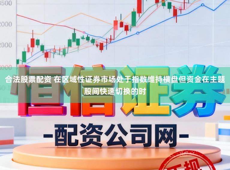 合法股票配资 在区域性证券市场处于指数维持横盘但资金在主题股间快速切换的时