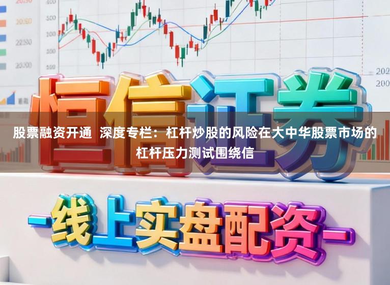 股票融资开通  深度专栏：杠杆炒股的风险在大中华股票市场的杠杆压力测试围绕信