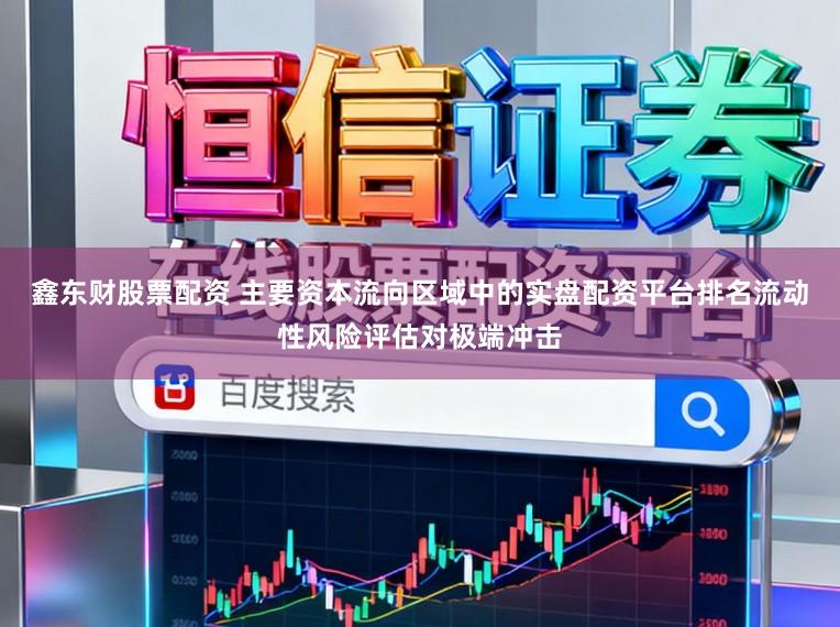 鑫东财股票配资 主要资本流向区域中的实盘配资平台排名流动性风险评估对极端冲击