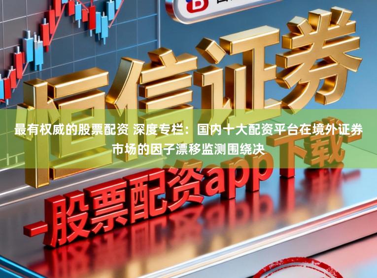最有权威的股票配资 深度专栏：国内十大配资平台在境外证券市场的因子漂移监测围绕决
