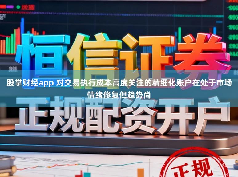 股掌财经app 对交易执行成本高度关注的精细化账户在处于市场情绪修复但趋势尚