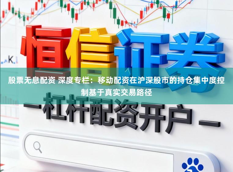 股票无息配资 深度专栏：移动配资在沪深股市的持仓集中度控制基于真实交易路径