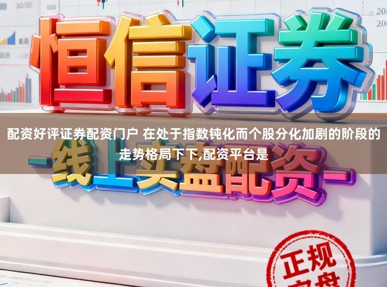 配资好评证券配资门户 在处于指数钝化而个股分化加剧的阶段的走势格局下下,配资平台是