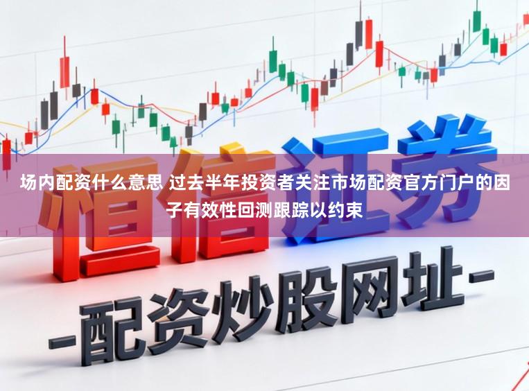 场内配资什么意思 过去半年投资者关注市场配资官方门户的因子有效性回测跟踪以约束