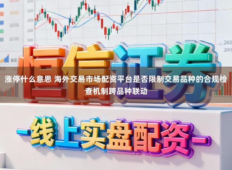 涨停什么意思 海外交易市场配资平台是否限制交易品种的合规检查机制跨品种联动