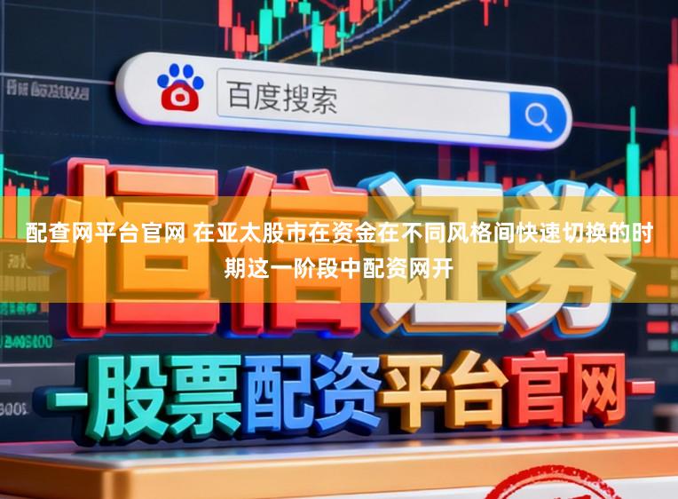 配查网平台官网 在亚太股市在资金在不同风格间快速切换的时期这一阶段中配资网开
