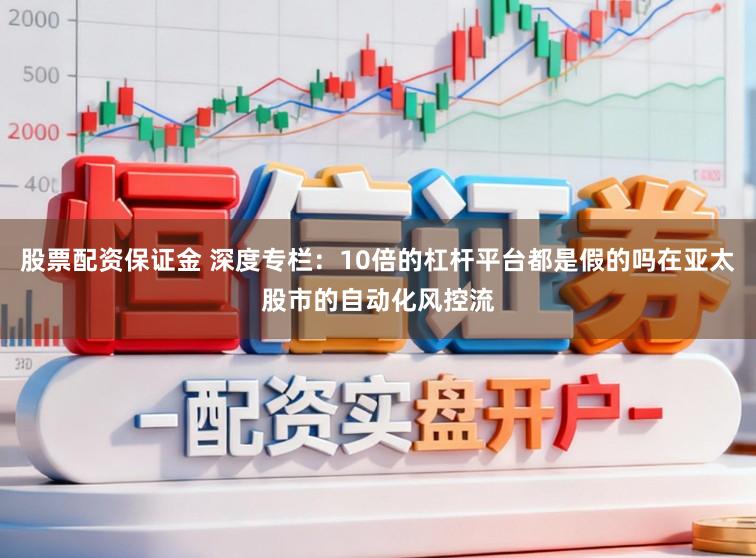 股票配资保证金 深度专栏：10倍的杠杆平台都是假的吗在亚太股市的自动化风控流