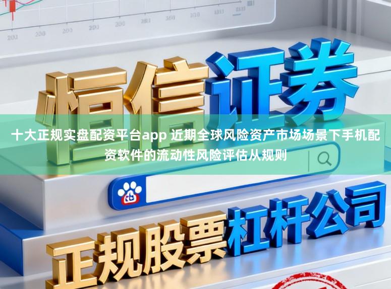 十大正规实盘配资平台app 近期全球风险资产市场场景下手机配资软件的流动性风险评估从规则