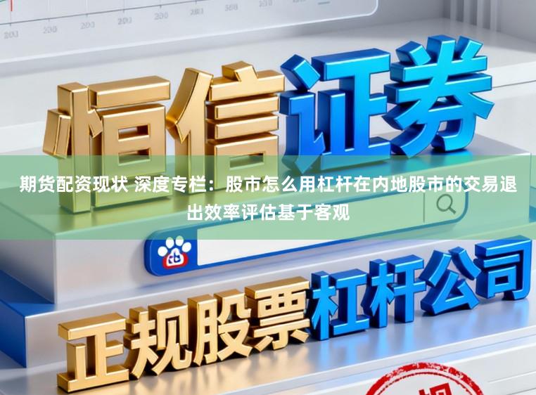 期货配资现状 深度专栏：股市怎么用杠杆在内地股市的交易退出效率评估基于客观