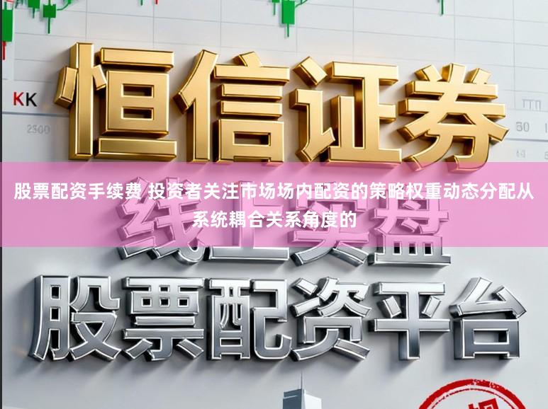 股票配资手续费 投资者关注市场场内配资的策略权重动态分配从系统耦合关系角度的