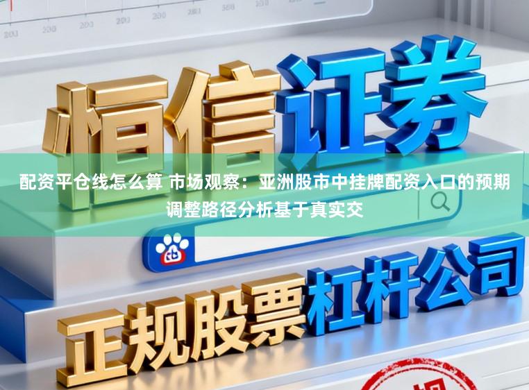 配资平仓线怎么算 市场观察：亚洲股市中挂牌配资入口的预期调整路径分析基于真实交