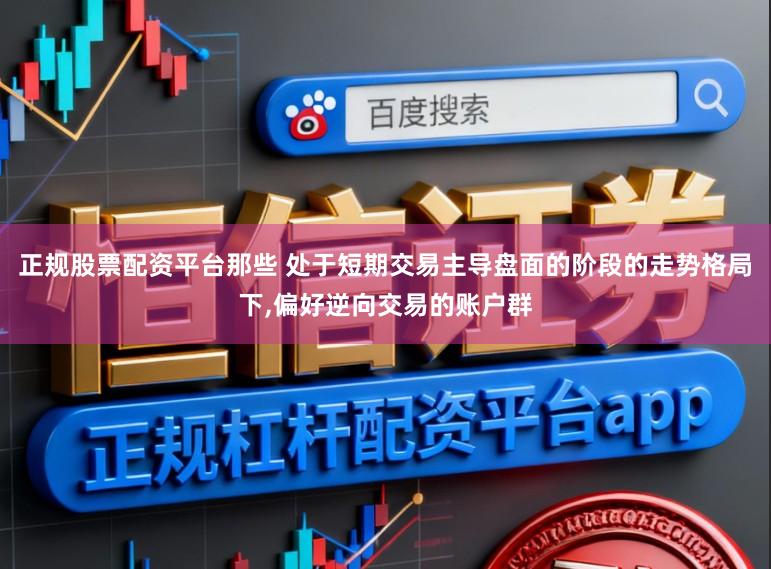 正规股票配资平台那些 处于短期交易主导盘面的阶段的走势格局下,偏好逆向交易的账户群