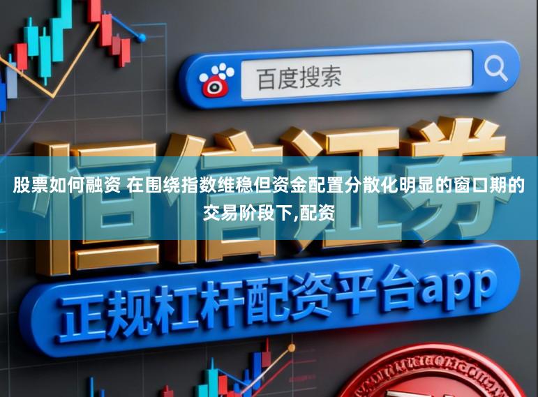 股票如何融资 在围绕指数维稳但资金配置分散化明显的窗口期的交易阶段下,配资