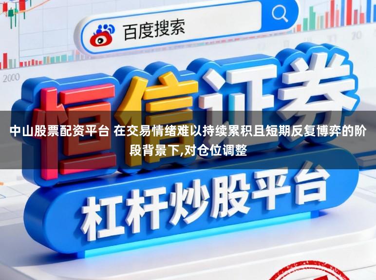 中山股票配资平台 在交易情绪难以持续累积且短期反复博弈的阶段背景下,对仓位调整