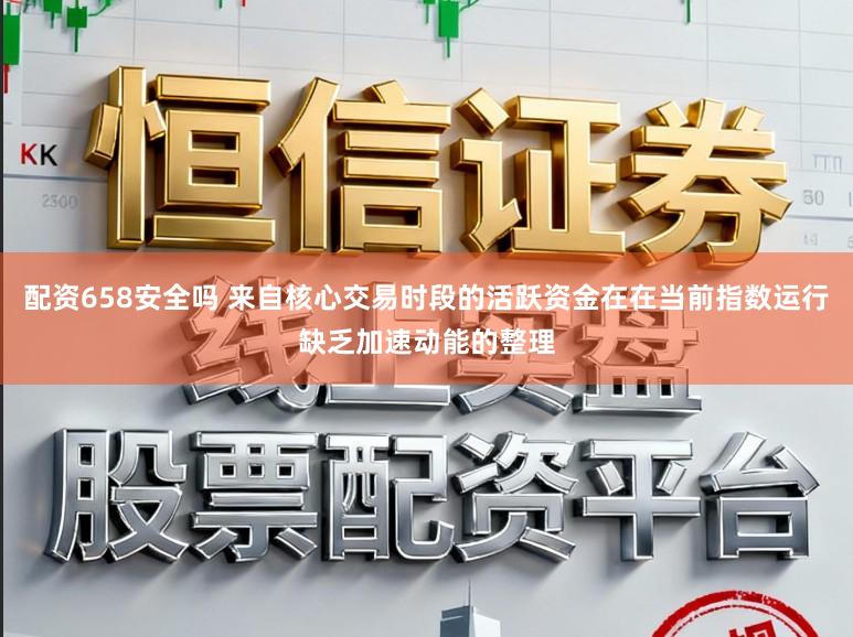 配资658安全吗 来自核心交易时段的活跃资金在在当前指数运行缺乏加速动能的整理