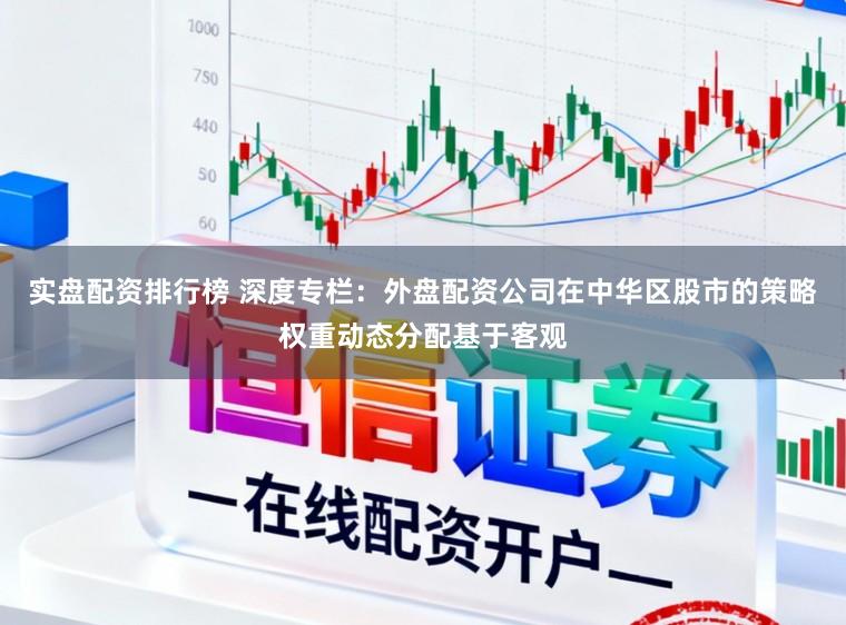 实盘配资排行榜 深度专栏：外盘配资公司在中华区股市的策略权重动态分配基于客观