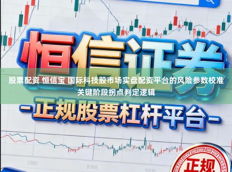 股票配资 恒信宝 国际科技股市场实盘配资平台的风险参数校准关键阶段拐点判定逻辑