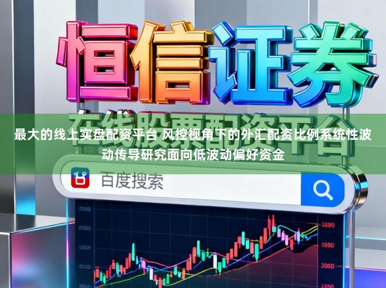 最大的线上实盘配资平台 风控视角下的外汇配资比例系统性波动传导研究面向低波动偏好资金