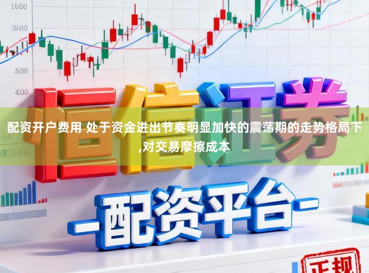 配资开户费用 处于资金进出节奏明显加快的震荡期的走势格局下,对交易摩擦成本