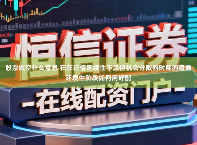 股票做空什么意思 在在行情延续性不足但机会分散的时期的盘面环境中阶段如何用好配