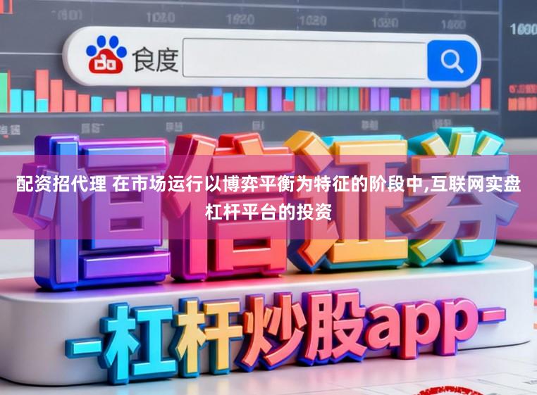 配资招代理 在市场运行以博弈平衡为特征的阶段中,互联网实盘杠杆平台的投资