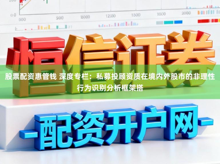 股票配资惠管钱 深度专栏：私募投顾资质在境内外股市的非理性行为识别分析框架搭