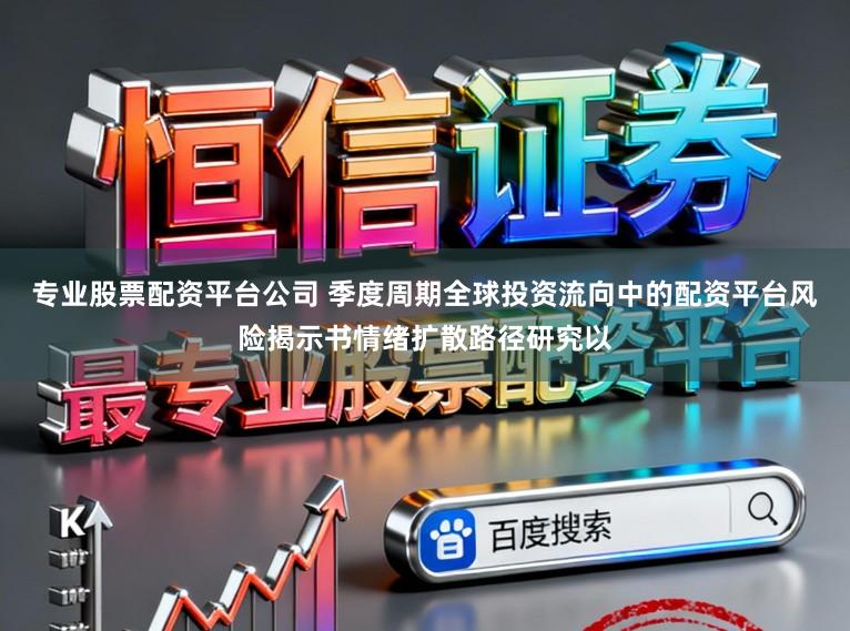 专业股票配资平台公司 季度周期全球投资流向中的配资平台风险揭示书情绪扩散路径研究以