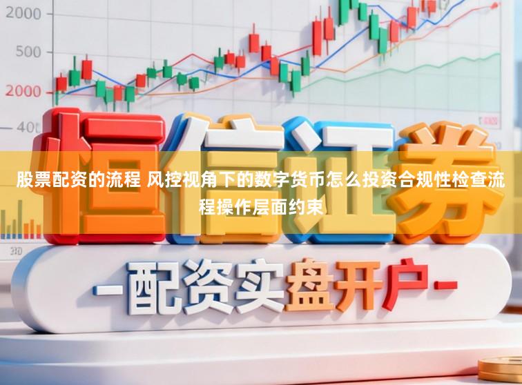 股票配资的流程 风控视角下的数字货币怎么投资合规性检查流程操作层面约束