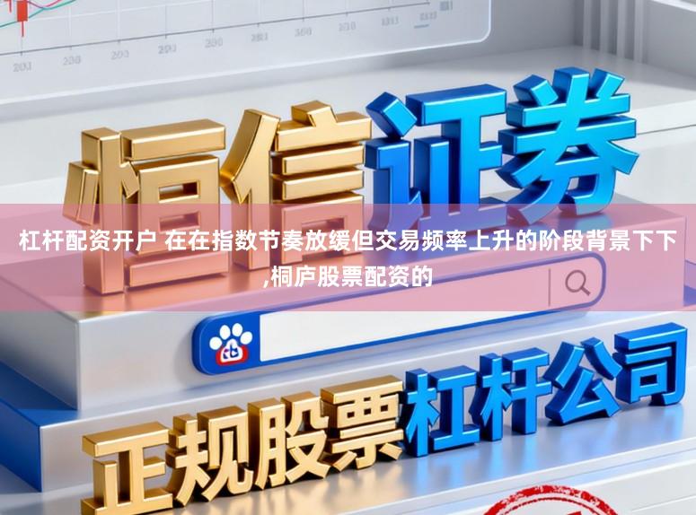杠杆配资开户 在在指数节奏放缓但交易频率上升的阶段背景下下,桐庐股票配资的
