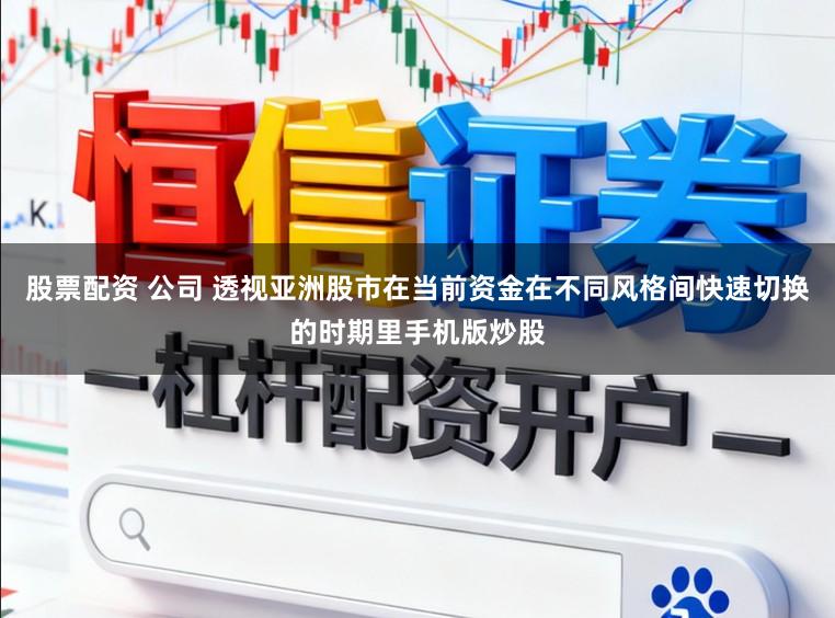 股票配资 公司 透视亚洲股市在当前资金在不同风格间快速切换的时期里手机版炒股