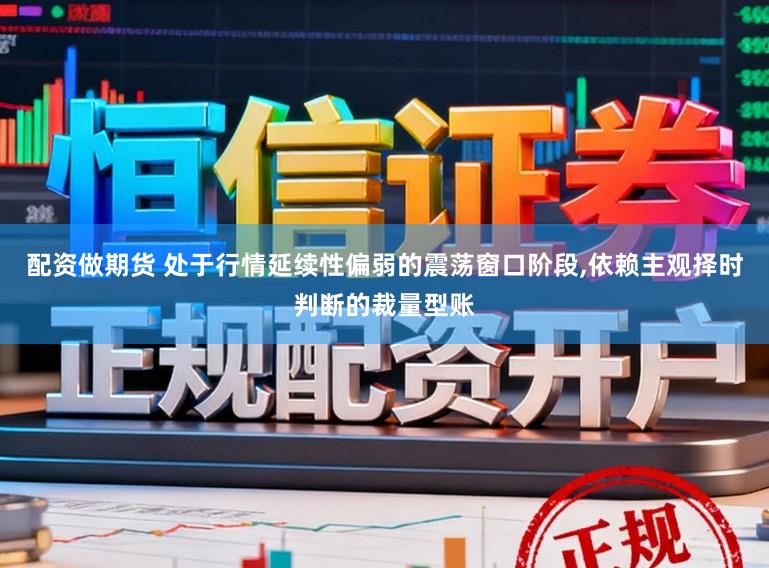 配资做期货 处于行情延续性偏弱的震荡窗口阶段,依赖主观择时判断的裁量型账