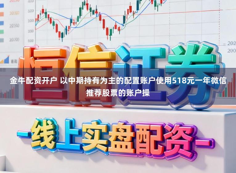 金牛配资开户 以中期持有为主的配置账户使用518元一年微信推荐股票的账户操