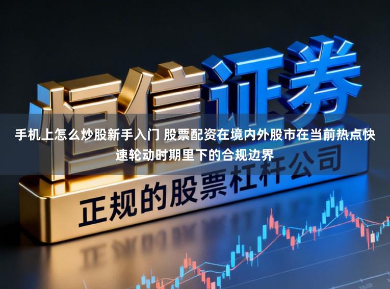 手机上怎么炒股新手入门 股票配资在境内外股市在当前热点快速轮动时期里下的合规边界