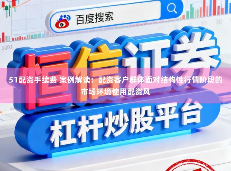51配资手续费 案例解读：配资客户群体面对结构性行情阶段的市场环境使用配资风