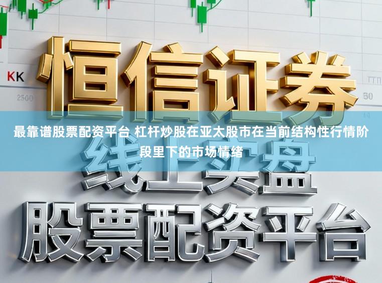 最靠谱股票配资平台 杠杆炒股在亚太股市在当前结构性行情阶段里下的市场情绪