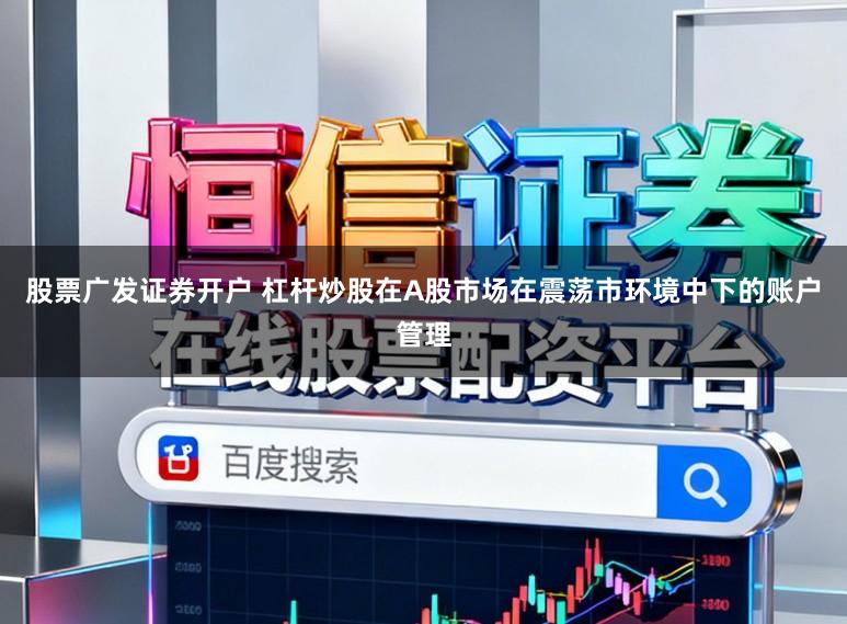 股票广发证券开户 杠杆炒股在A股市场在震荡市环境中下的账户管理