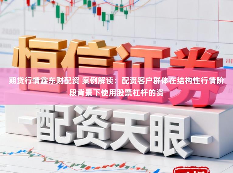 期货行情鑫东财配资 案例解读：配资客户群体在结构性行情阶段背景下使用股票杠杆的资