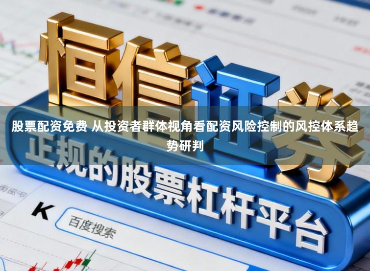 股票配资免费 从投资者群体视角看配资风险控制的风控体系趋势研判