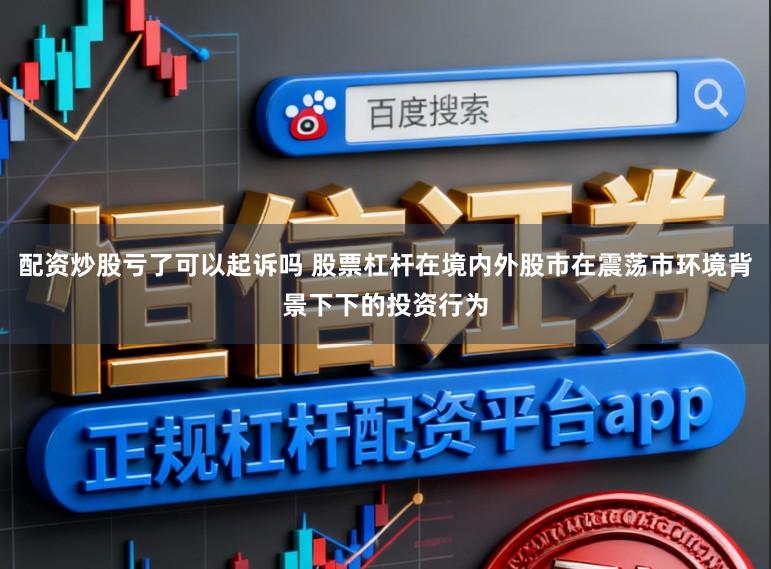 配资炒股亏了可以起诉吗 股票杠杆在境内外股市在震荡市环境背景下下的投资行为