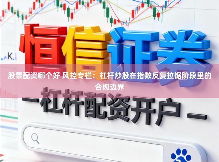 股票配资哪个好 风控专栏：杠杆炒股在指数反复拉锯阶段里的合规边界