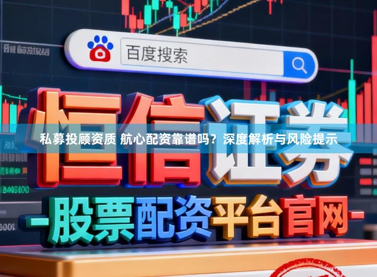私募投顾资质 航心配资靠谱吗？深度解析与风险提示