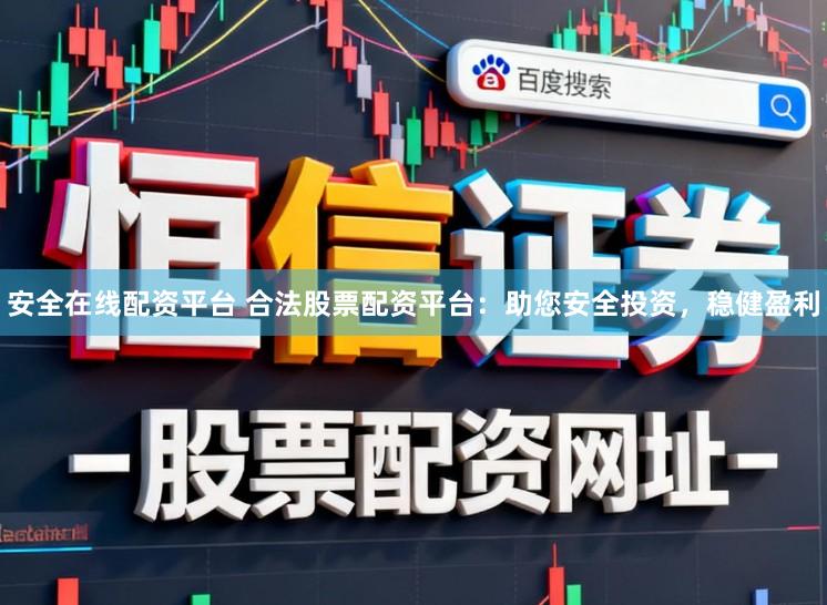 安全在线配资平台 合法股票配资平台：助您安全投资，稳健盈利